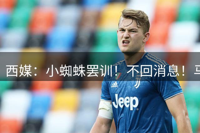 西媒：小蜘蛛罢训！不回消息！马竞总监亲自追到家里 今天截止日